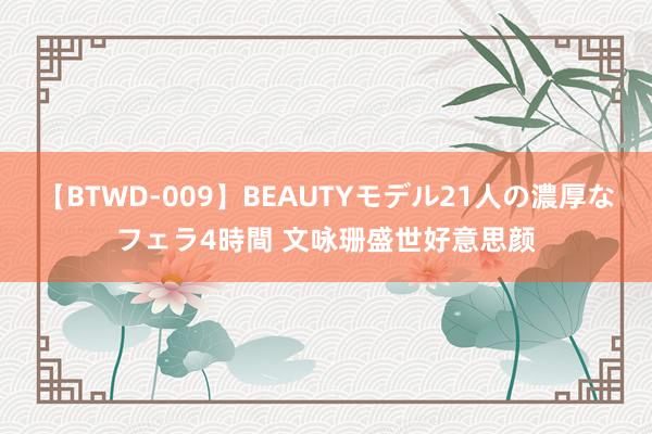 【BTWD-009】BEAUTYモデル21人の濃厚なフェラ4時間 文咏珊盛世好意思颜