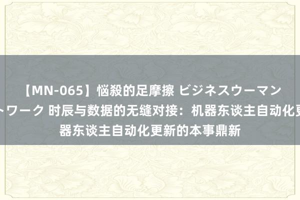 【MN-065】悩殺的足摩擦 ビジネスウーマンの淫らなフットワーク 时辰与数据的无缝对接：机器东谈主自动化更新的本事鼎新