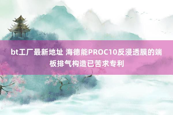 bt工厂最新地址 海德能PROC10反浸透膜的端板排气构造已苦求专利