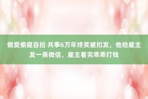 做爱偷窥自拍 共事6万年终奖被扣发，他给雇主发一条微信，雇主看完乖乖打钱