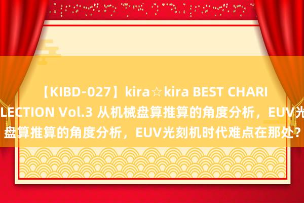 【KIBD-027】kira☆kira BEST CHARISMA☆MODEL☆COLLECTION Vol.3 从机械盘算推算的角度分析，EUV光刻机时代难点在那处？