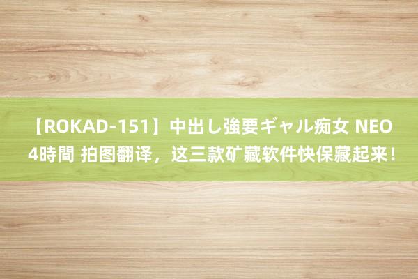 【ROKAD-151】中出し強要ギャル痴女 NEO 4時間 拍图翻译，这三款矿藏软件快保藏起来！