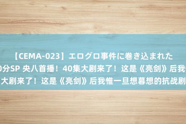 【CEMA-023】エログロ事件に巻き込まれた 人妻たちの昭和史 210分SP 央八首播！40集大剧来了！这是《亮剑》后我惟一旦想暮想的抗战剧