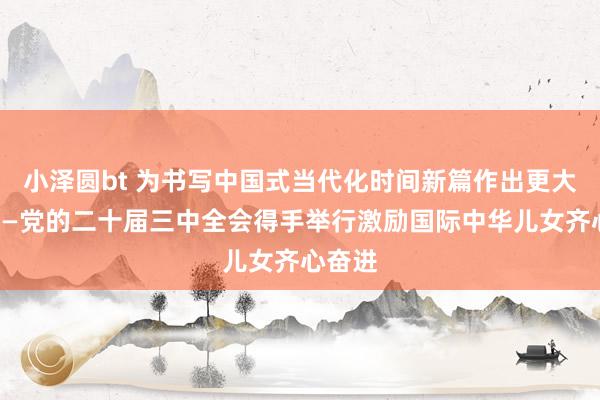 小泽圆bt 为书写中国式当代化时间新篇作出更大孝顺——党的二十届三中全会得手举行激励国际中华儿女齐心奋进