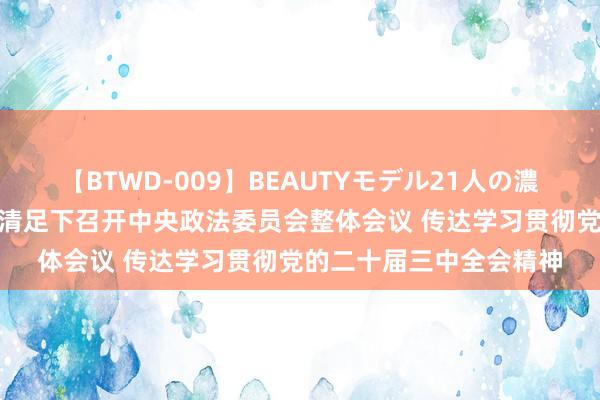 【BTWD-009】BEAUTYモデル21人の濃厚なフェラ4時間 陈文清足下召开中央政法委员会整体会议 传达学习贯彻党的二十届三中全会精神