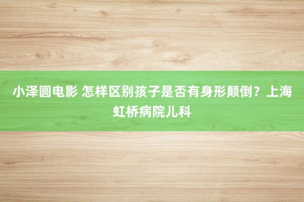 小泽圆电影 怎样区别孩子是否有身形颠倒？上海虹桥病院儿科