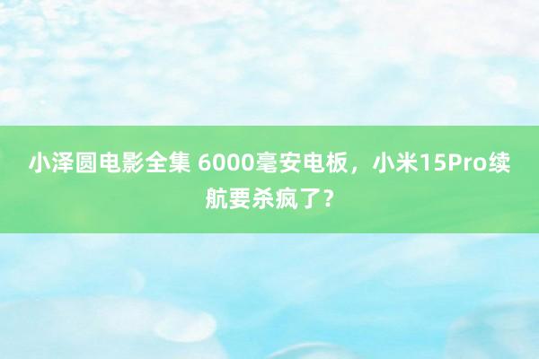 小泽圆电影全集 6000毫安电板，小米15Pro续航要杀疯了？