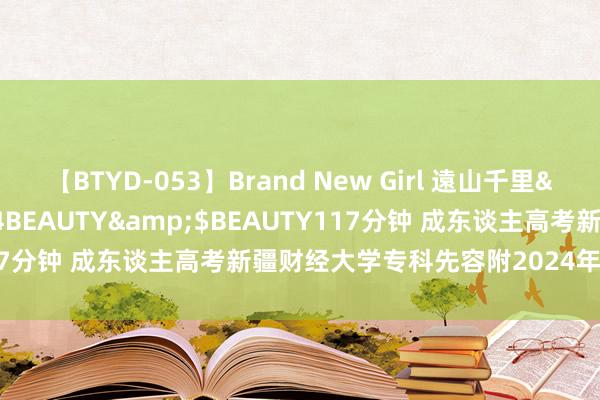 【BTYD-053】Brand New Girl 遠山千里</a>2007-08-24BEAUTY&$BEAUTY117分钟 成东谈主高考新疆财经大学专科先容附2024年最新报考经由