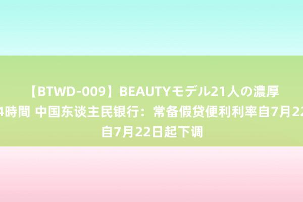 【BTWD-009】BEAUTYモデル21人の濃厚なフェラ4時間 中国东谈主民银行：常备假贷便利利率自7月22日起下调