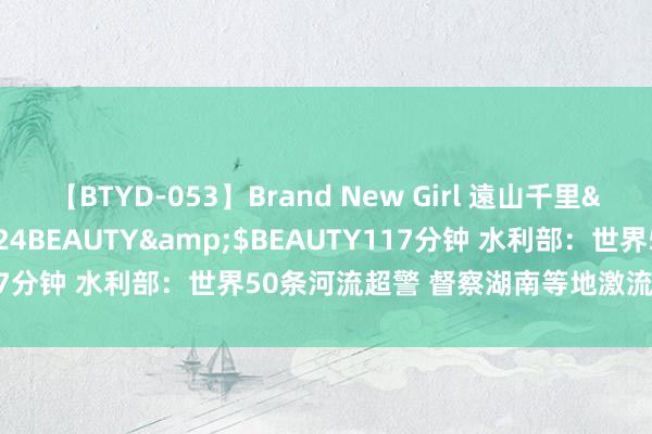 【BTYD-053】Brand New Girl 遠山千里</a>2007-08-24BEAUTY&$BEAUTY117分钟 水利部：世界50条河流超警 督察湖南等地激流堤防济急反映