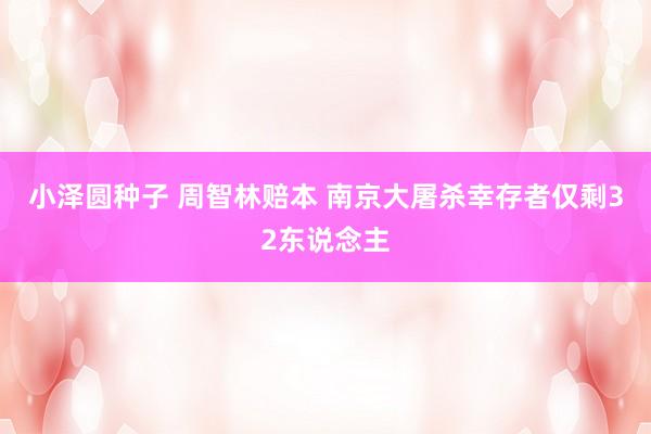 小泽圆种子 周智林赔本 南京大屠杀幸存者仅剩32东说念主