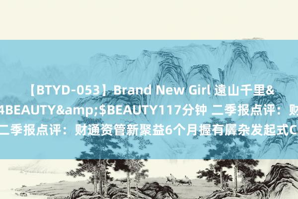 【BTYD-053】Brand New Girl 遠山千里</a>2007-08-24BEAUTY&$BEAUTY117分钟 二季报点评：财通资管新聚益6个月握有羼杂发起式C基金季度涨幅1.07%