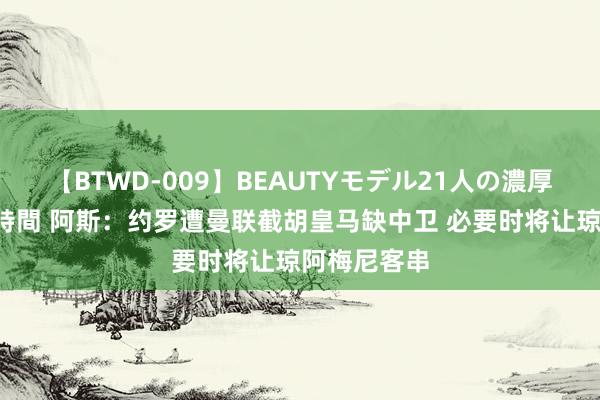 【BTWD-009】BEAUTYモデル21人の濃厚なフェラ4時間 阿斯：约罗遭曼联截胡皇马缺中卫 必要时将让琼阿梅尼客串