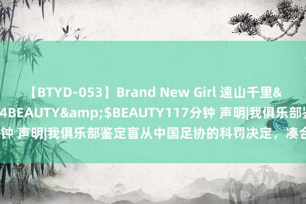 【BTYD-053】Brand New Girl 遠山千里</a>2007-08-24BEAUTY&$BEAUTY117分钟 声明|我俱乐部鉴定盲从中国足协的科罚决定，<a href=