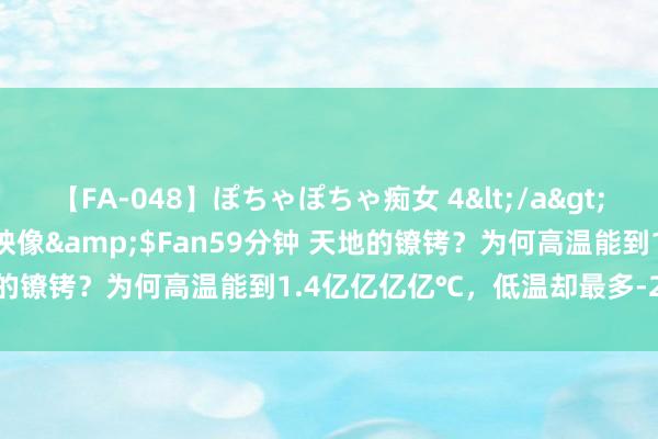 【FA-048】ぽちゃぽちゃ痴女 4</a>2005-09-04クリスタル映像&$Fan59分钟 天地的镣铐？为何高温能到1.4亿亿亿亿℃，低温却最多-273.15℃？