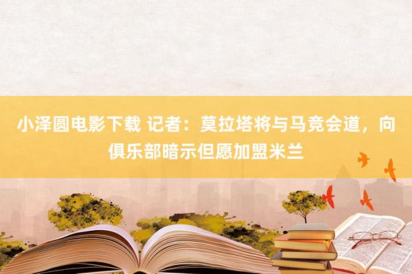 小泽圆电影下载 记者：莫拉塔将与马竞会道，向俱乐部暗示但愿加盟米兰