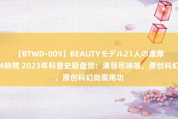 【BTWD-009】BEAUTYモデル21人の濃厚なフェラ4時間 2023年科普史籍盘货：满目尽琳琅，原创科幻尚需用功