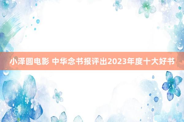 小泽圆电影 中华念书报评出2023年度十大好书