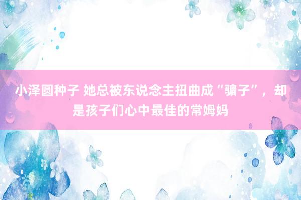 小泽圆种子 她总被东说念主扭曲成“骗子”，却是孩子们心中最佳的常姆妈