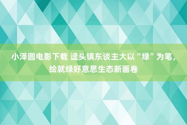 小泽圆电影下载 迳头镇东谈主大以“绿”为笔，绘就绿好意思生态新画卷