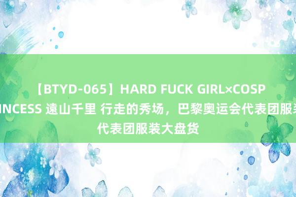 【BTYD-065】HARD FUCK GIRL×COSPLAY PRINCESS 遠山千里 行走的秀场，巴黎奥运会代表团服装大盘货