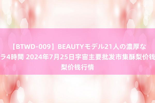 【BTWD-009】BEAUTYモデル21人の濃厚なフェラ4時間 2024年7月25日宇宙主要批发市集酥梨价钱行情