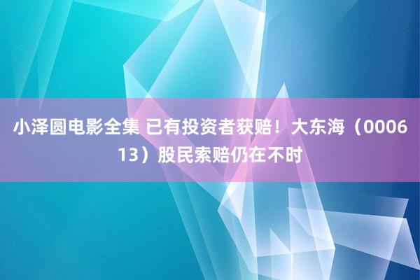 小泽圆电影全集 已有投资者获赔！大东海（000613）股民索赔仍在不时