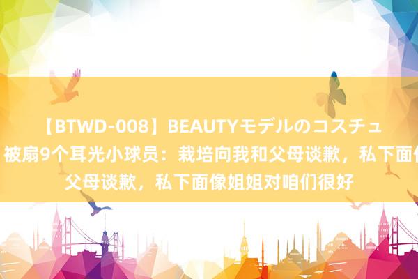 【BTWD-008】BEAUTYモデルのコスチュームプレイ4時間 被扇9个耳光小球员：栽培向我和父母谈歉，私下面像姐姐对咱们很好