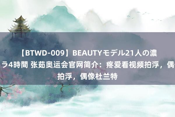 【BTWD-009】BEAUTYモデル21人の濃厚なフェラ4時間 张茹奥运会官网简介：疼爱看视频拍浮，偶像杜兰特