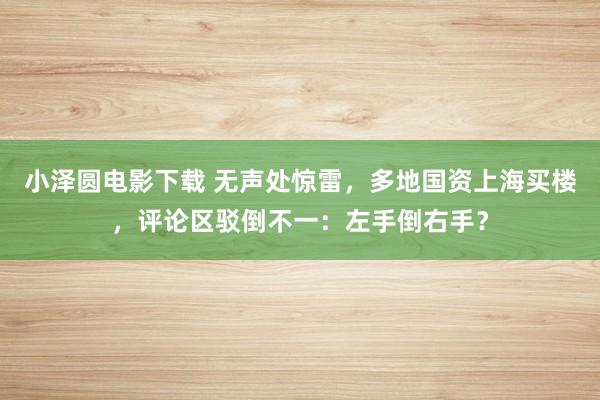 小泽圆电影下载 无声处惊雷，多地国资上海买楼，评论区驳倒不一：左手倒右手？