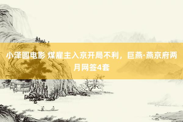 小泽圆电影 煤雇主入京开局不利，巨燕·燕京府两月网签4套