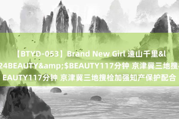 【BTYD-053】Brand New Girl 遠山千里</a>2007-08-24BEAUTY&$BEAUTY117分钟 京津冀三地搜检加强知产保护配合