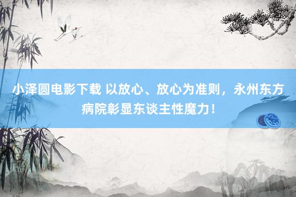 小泽圆电影下载 以放心、放心为准则，永州东方病院彰显东谈主性魔力！