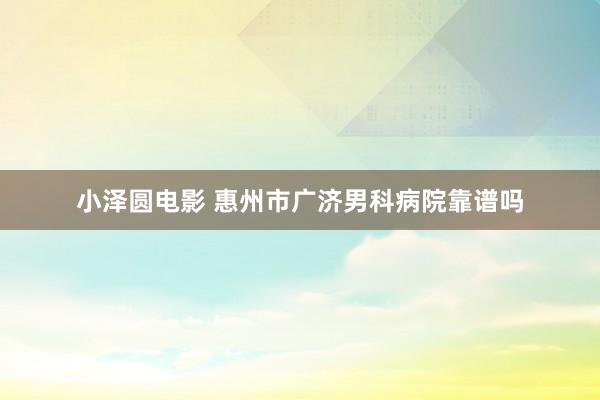 小泽圆电影 惠州市广济男科病院靠谱吗