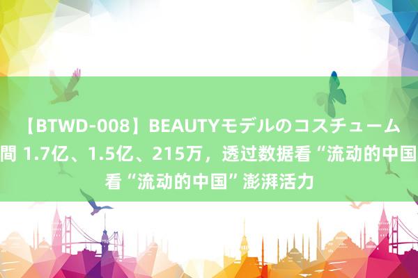 【BTWD-008】BEAUTYモデルのコスチュームプレイ4時間 1.7亿、1.5亿、215万，透过数据看“流动的中国”澎湃活力