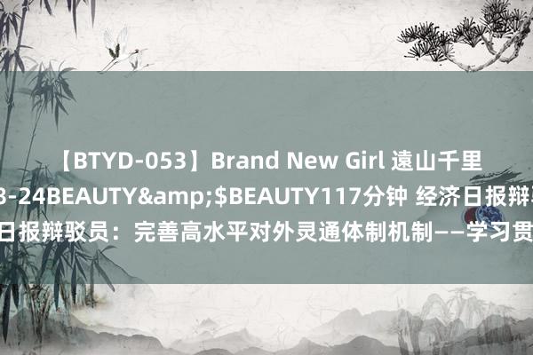 【BTYD-053】Brand New Girl 遠山千里</a>2007-08-24BEAUTY&$BEAUTY117分钟 经济日报辩驳员：完善高水平对外灵通体制机制——学习贯彻党的二十届三中全会精神