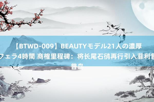 【BTWD-009】BEAUTYモデル21人の濃厚なフェラ4時間 商榷里程碑：将长尾石鸻再行引入菲利普岛