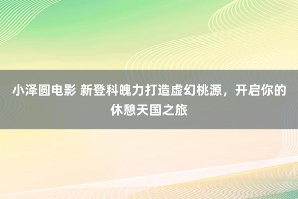 小泽圆电影 新登科魄力打造虚幻桃源，开启你的休憩天国之旅