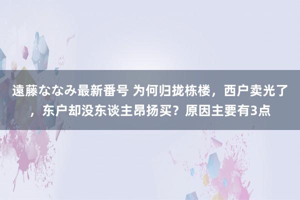 遠藤ななみ最新番号 为何归拢栋楼，西户卖光了，东户却没东谈主昂扬买？原因主要有3点