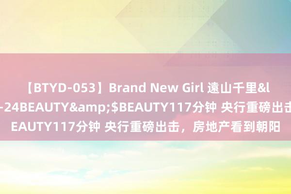 【BTYD-053】Brand New Girl 遠山千里</a>2007-08-24BEAUTY&$BEAUTY117分钟 央行重磅出击，房地产看到朝阳