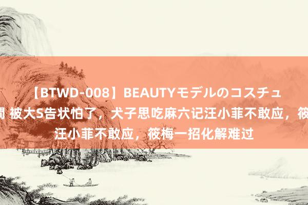 【BTWD-008】BEAUTYモデルのコスチュームプレイ4時間 被大S告状怕了，犬子思吃麻六记汪小菲不敢应，筱梅一招化解难过