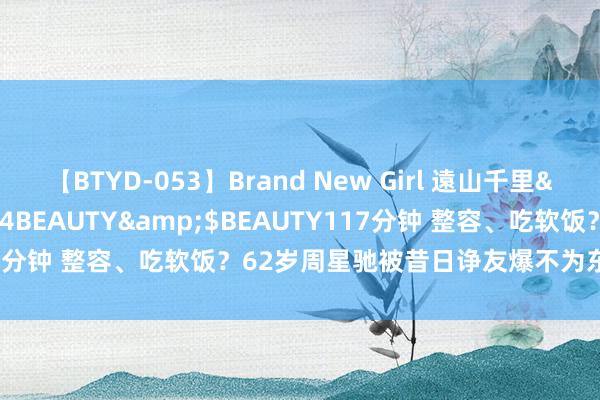 【BTYD-053】Brand New Girl 遠山千里</a>2007-08-24BEAUTY&$BEAUTY117分钟 整容、吃软饭？62岁周星驰被昔日诤友爆不为东谈主知的一面