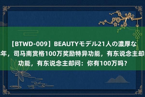 【BTWD-009】BEAUTYモデル21人の濃厚なフェラ4時間 1998年，司马南赏格100万奖励特异功能，有东说念主却问：你有100万吗？