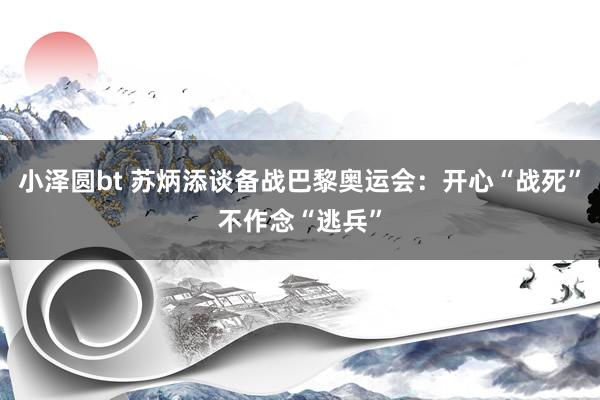 小泽圆bt 苏炳添谈备战巴黎奥运会：开心“战死”不作念“逃兵”