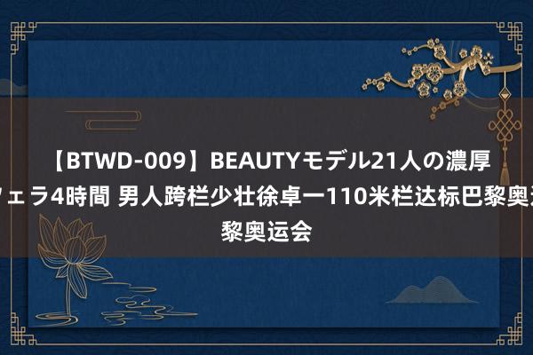 【BTWD-009】BEAUTYモデル21人の濃厚なフェラ4時間 男人跨栏少壮徐卓一110米栏达标巴黎奥运会