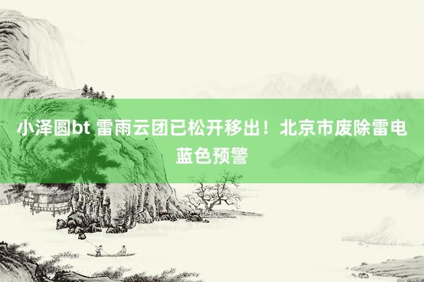 小泽圆bt 雷雨云团已松开移出！北京市废除雷电蓝色预警