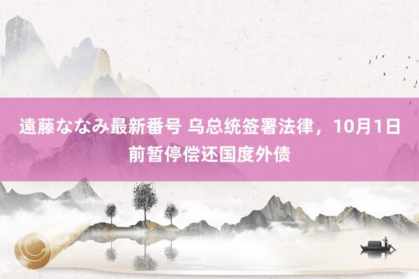 遠藤ななみ最新番号 乌总统签署法律，10月1日前暂停偿还国度外债