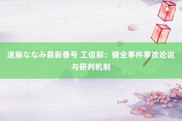 遠藤ななみ最新番号 工信部：健全事件事故论说与研判机制