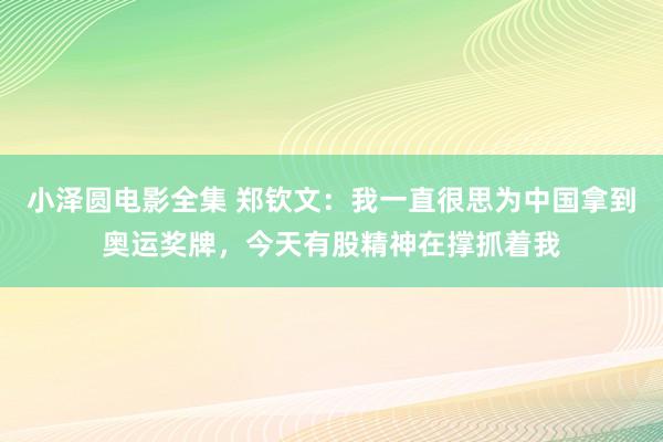 小泽圆电影全集 郑钦文：我一直很思为中国拿到奥运奖牌，今天有股精神在撑抓着我