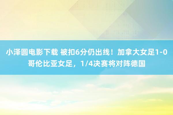 小泽圆电影下载 被扣6分仍出线！加拿大女足1-0哥伦比亚女足，1/4决赛将对阵德国